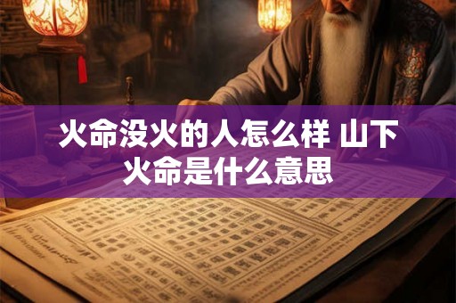 火命没火的人怎么样 山下火命是什么意思
