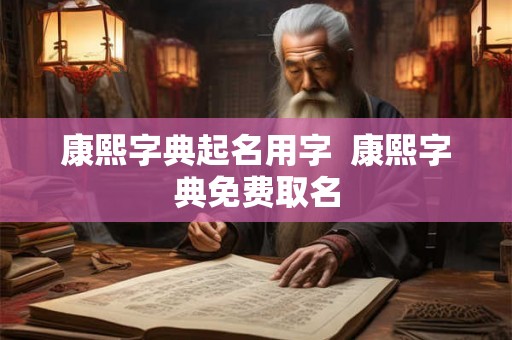 康熙字典起名用字  康熙字典免费取名