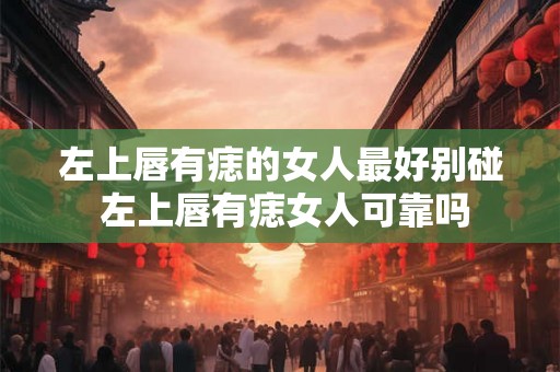 左上唇有痣的女人最好别碰 左上唇有痣女人可靠吗