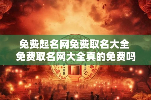免费起名网免费取名大全 免费取名网大全真的免费吗