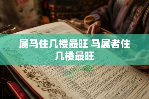 属马住几楼最旺 马属者住几楼最旺