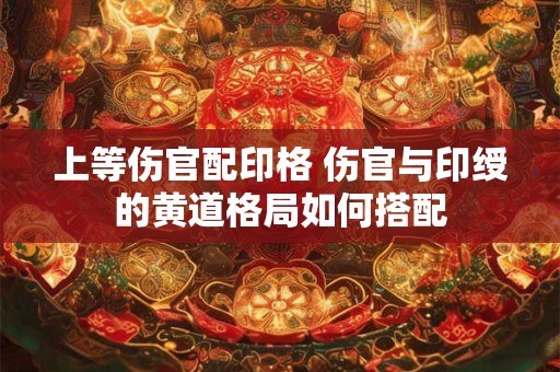 上等伤官配印格 伤官与印绶的黄道格局如何搭配 上等伤官配印格 伤官与印绶的黄道格局如何搭配