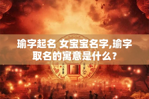 瑜字起名 女宝宝名字,瑜字取名的寓意是什么？
