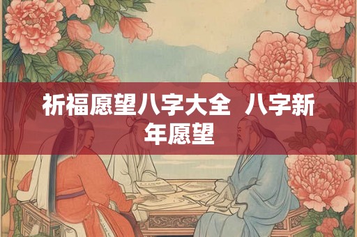祈福愿望八字大全 八字新年愿望 祈福愿望八字大全 八字新年愿望