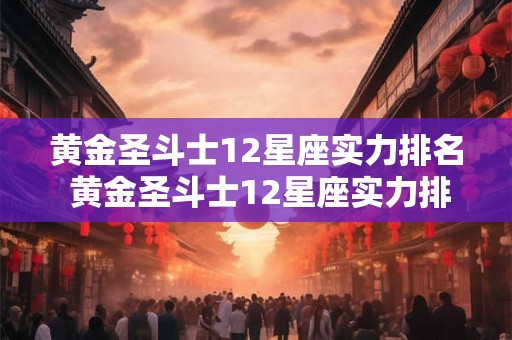 黄金圣斗士12星座实力排名 黄金圣斗士12星座实力排名 黄金圣斗士12星座实力排名 黄金圣斗士12星座实力排名