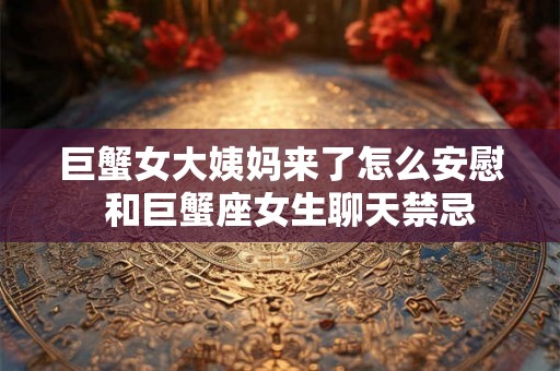 巨蟹女大姨妈来了怎么安慰  和巨蟹座女生聊天禁忌