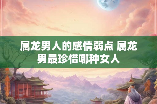 属龙男人的感情弱点 属龙男最珍惜哪种女人