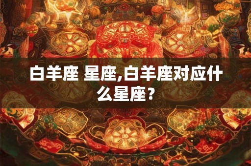 白羊座 星座,白羊座对应什么星座？