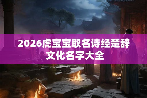 2026虎宝宝取名诗经楚辞 文化名字大全