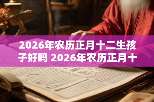 2026年农历正月十二生孩子好吗 2026年农历正月十二孩子命理解析! 2026年农历正月十二生孩子好吗 2026年农历正月十二孩子命理解析!