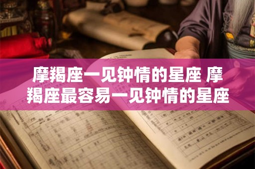 摩羯座一见钟情的星座 摩羯座最容易一见钟情的星座是哪个 摩羯座一见钟情的星座 摩羯座最容易一见钟情的星座是哪个