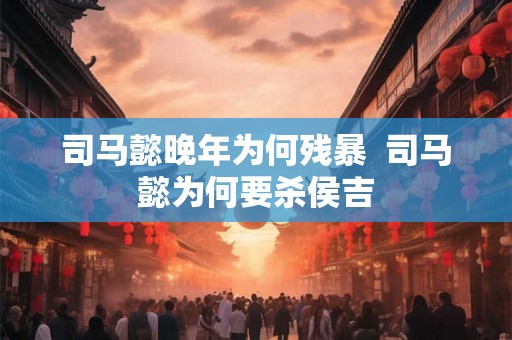 司马懿晚年为何残暴  司马懿为何要杀侯吉