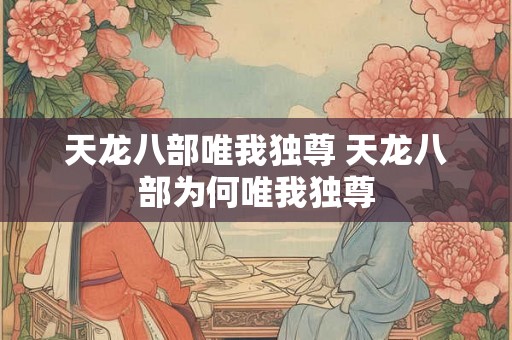 天龙八部唯我独尊 天龙八部为何唯我独尊 天龙八部唯我独尊 天龙八部为何唯我独尊