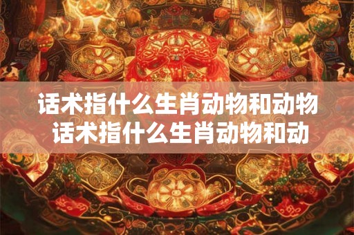 话术指什么生肖动物和动物 话术指什么生肖动物和动物呢