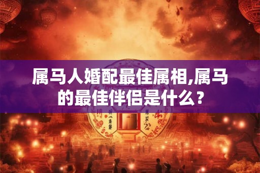 属马人婚配最佳属相,属马的最佳伴侣是什么? 属马人婚配最佳属相,属马的最佳伴侣是什么?