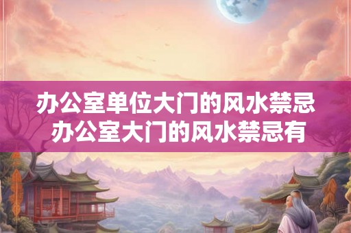 办公室单位大门的风水禁忌 办公室大门的风水禁忌有哪些 办公室单位大门的风水禁忌 办公室大门的风水禁忌有哪些