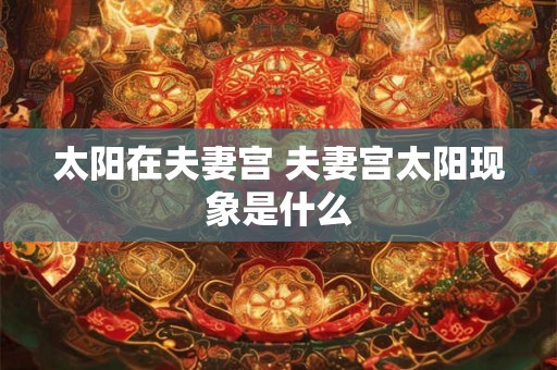 太阳在夫妻宫 夫妻宫太阳现象是什么