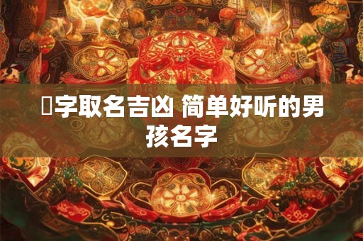 惇字取名吉凶 简单好听的男孩名字 惇字取名吉凶 简单好听的男孩名字