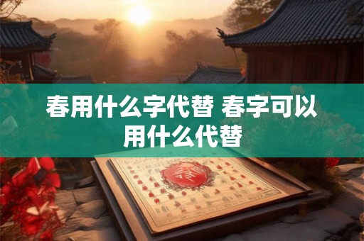 春用什么字代替 春字可以用什么代替 春用什么字代替 春字可以用什么代替