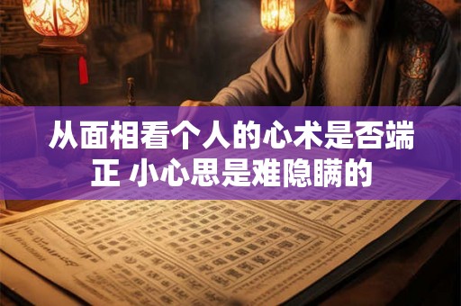 从面相看个人的心术是否端正 小心思是难隐瞒的