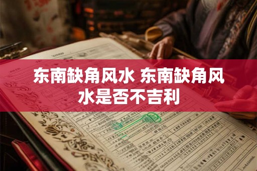 东南缺角风水 东南缺角风水是否不吉利 东南缺角风水 东南缺角风水是否不吉利