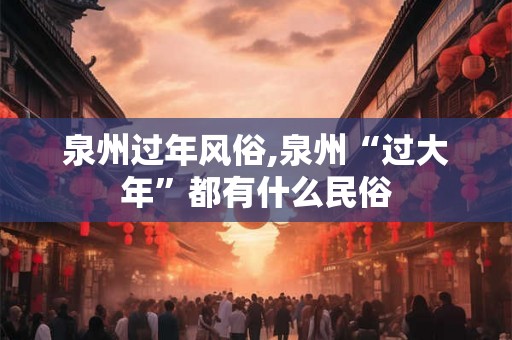 泉州过年风俗,泉州“过大年”都有什么民俗 泉州过年风俗,泉州“过大年”都有什么民俗