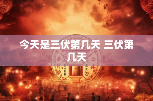 今天是三伏第几天 三伏第几天 今天是三伏第几天 三伏第几天