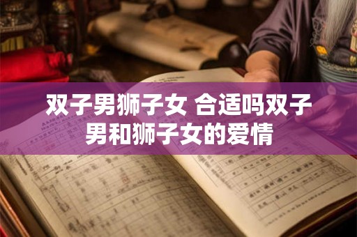 双子男狮子女 合适吗双子男和狮子女的爱情
