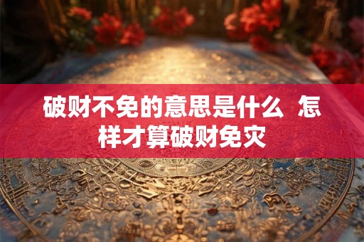 破财不免的意思是什么  怎样才算破财免灾