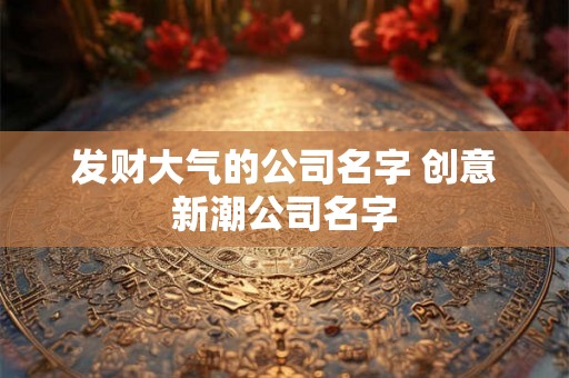 发财大气的公司名字 创意新潮公司名字