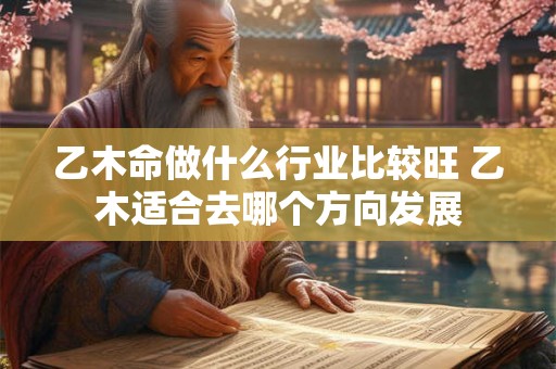 乙木命做什么行业比较旺 乙木适合去哪个方向发展