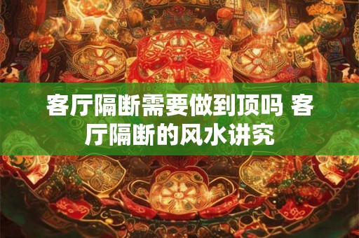 客厅隔断需要做到顶吗 客厅隔断的风水讲究