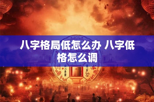 八字格局低怎么办 八字低格怎么调