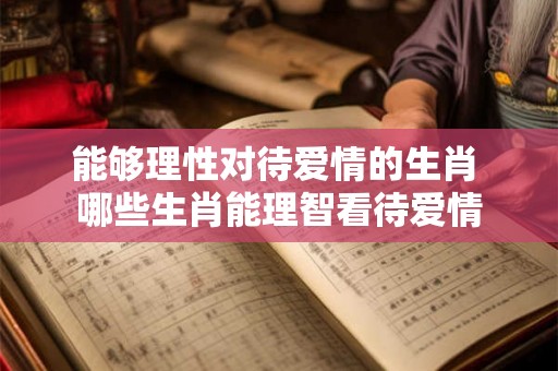 能够理性对待爱情的生肖 哪些生肖能理智看待爱情
