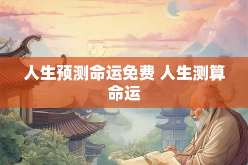 人生预测命运免费 人生测算命运