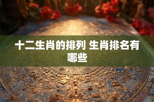 十二生肖的排列 生肖排名有哪些 十二生肖的排列 生肖排名有哪些