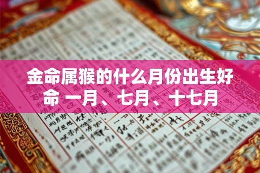 金命属猴的什么月份出生好命 一月、七月、十七月 金命属猴的什么月份出生好命 一月、七月、十七月