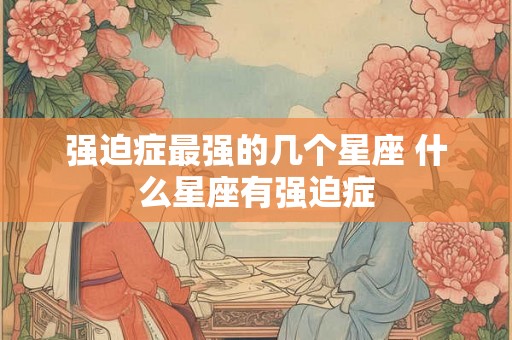 强迫症最强的几个星座 什么星座有强迫症