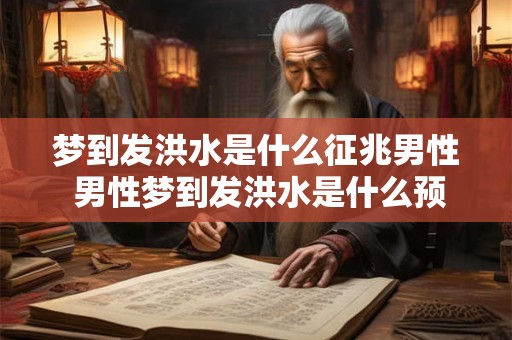 梦到发洪水是什么征兆男性 男性梦到发洪水是什么预兆 梦到发洪水是什么征兆男性 男性梦到发洪水是什么预兆