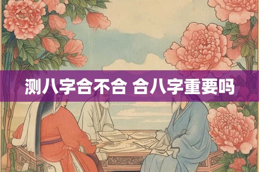 测八字合不合 合八字重要吗