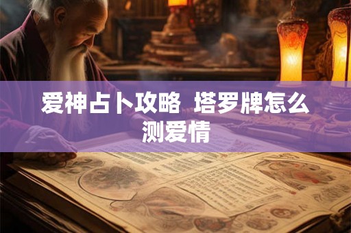 爱神占卜攻略 塔罗牌怎么测爱情 爱神占卜攻略 塔罗牌怎么测爱情
