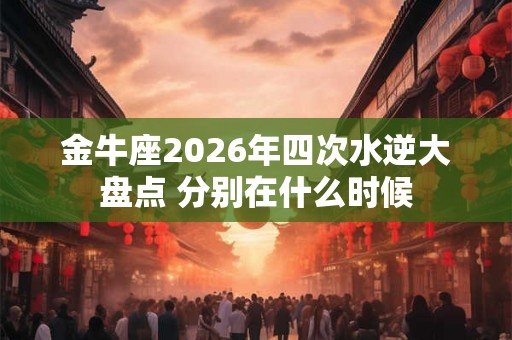 金牛座2026年四次水逆大盘点 分别在什么时候
