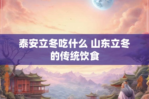 泰安立冬吃什么 山东立冬的传统饮食