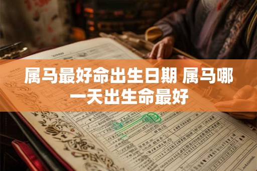 属马最好命出生日期 属马哪一天出生命最好 属马最好命出生日期 属马哪一天出生命最好