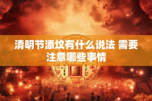 清明节添坟有什么说法 需要注意哪些事情