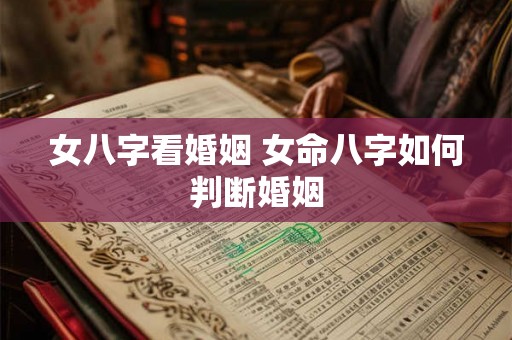 女八字看婚姻 女命八字如何判断婚姻 女八字看婚姻 女命八字如何判断婚姻