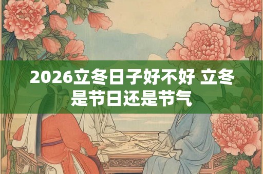 2026立冬日子好不好 立冬是节日还是节气