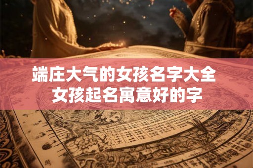 端庄大气的女孩名字大全 女孩起名寓意好的字 端庄大气的女孩名字大全 女孩起名寓意好的字