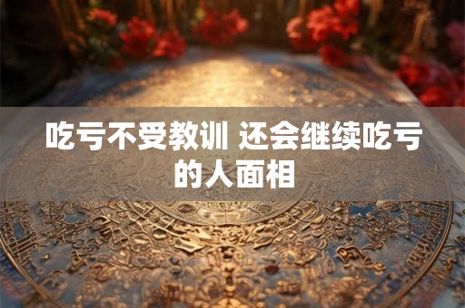 吃亏不受教训 还会继续吃亏的人面相 吃亏不受教训 还会继续吃亏的人面相