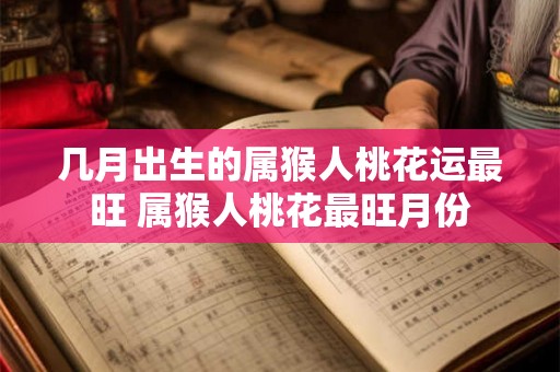 几月出生的属猴人桃花运最旺 属猴人桃花最旺月份 几月出生的属猴人桃花运最旺 属猴人桃花最旺月份